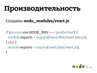 Производительность
Создаём node_modules/react.js: 
 
if (process.env.NODE_ENV === 'production') {
module.exports = require('react/dist/react.min.js');
} else {
module.exports = require('react/dist/react.js');
} 
87
 