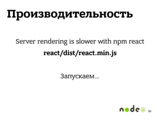 Производительность
Server rendering is slower with npm react
react/dist/react.min.js
Запускаем…
90
 