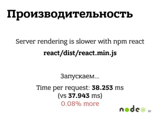 Производительность
Server rendering is slower with npm react
react/dist/react.min.js
Запускаем…
Time per request: 38.253 ms 
(vs 37.943 ms) 
0.08% more
91
 