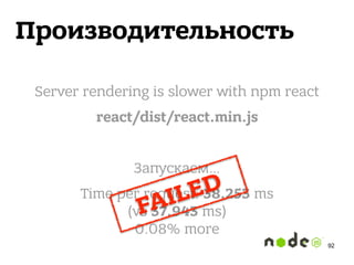 Производительность
Server rendering is slower with npm react
react/dist/react.min.js
Запускаем…
Time per request: 38.253 ms 
(vs 37.943 ms) 
0.08% more
FAILED
92
 