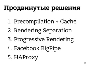Продвинутые решения
1. Precompilation + Cache
2. Rendering Separation
3. Progressive Rendering
4. Facebook BigPipe
5. HAProxy
97
 