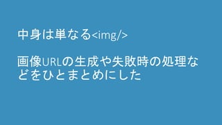 中身は単なる<img/>
画像URLの生成や失敗時の処理な
どをひとまとめにした
 