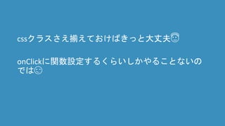 cssクラスさえ揃えておけばきっと大丈夫😇
onClickに関数設定するくらいしかやることないの
では😏
 