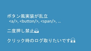ボタン風実装が乱立
<a/>, <button/>, <span/>, …
二度押し禁止🙅
クリック時のログ取りたいです🙏
 