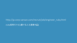 http://jp.corp-sansan.com/recruit/job/engineer_ruby.html
(ruby採用だけどjs書ける人も募集中🙏)
 