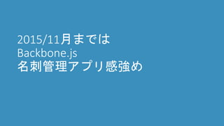 2015/11月までは
Backbone.js
名刺管理アプリ感強め
 