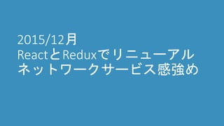 2015/12月
ReactとReduxでリニューアル
ネットワークサービス感強め
 