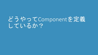 どうやってComponentを定義
しているか？
 