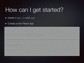 How can I get started?
Install Node.js and npm
Create a new React app
npm install -g create-react-app
create-react-app my-app --scripts-version=react-scripts-ts
cd my-app/
npm start
 