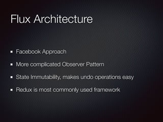Flux Architecture
Facebook Approach
More complicated Observer Pattern
State Immutability, makes undo operations easy
Redux is most commonly used framework
 
