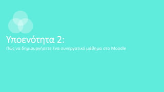 Υποενότητα 2:
Πώς να δημιουργήσετε ένα συνεργατικό μάθημα στο Moodle
 