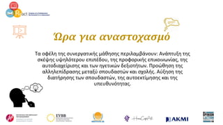 Ώρα για αναστοχασμό
Τα οφέλη της συνεργατικής μάθησης περιλαμβάνουν: Ανάπτυξη της
σκέψης υψηλότερου επιπέδου, της προφορικής επικοινωνίας, της
αυτοδιαχείρισης και των ηγετικών δεξιοτήτων. Προώθηση της
αλληλεπίδρασης μεταξύ σπουδαστών και σχολής. Αύξηση της
διατήρησης των σπουδαστών, της αυτοεκτίμησης και της
υπευθυνότητας.
 