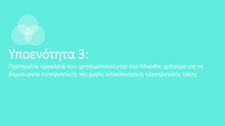Υποενότητα 3:
Προηγμένα εργαλεία που χρησιμοποιούνται στο Moodle, χρήσιμα για τη
δημιουργία συνεργατικής και χωρίς αποκλεισμούς ηλεκτρονικής τάξης
 
