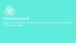 Υποενότητα 4:
Η χρήση της υποστηρικτικής τεχνολογίας στην ειδική εκπαίδευση: Εφαρμογή
και λύσεις στην πράξη
 