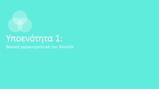 Υποενότητα 1:
Βασικά χαρακτηριστικά του Moodle
 