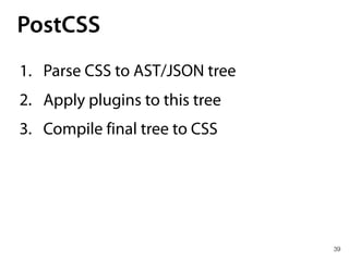 PostCSS
39
1. Parse CSS to AST/JSON tree
2. Apply plugins to this tree
3. Compile final tree to CSS
 