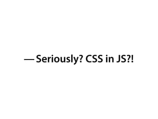 — Seriously? CSS in JS?!
 