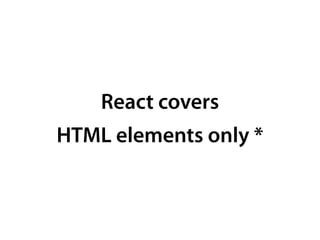 React covers
HTML elements only *
 