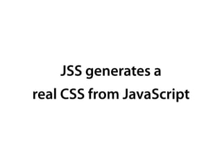 JSS generates a
real CSS from JavaScript
 