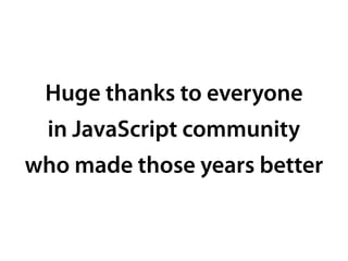 Huge thanks to everyone
in JavaScript community
who made those years better
 