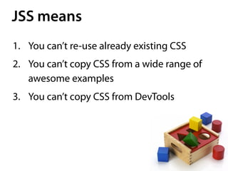 JSS means
1. You can’t re-use already existing CSS
2. You can’t copy CSS from a wide range of
awesome examples
3. You can’t copy CSS from DevTools
 