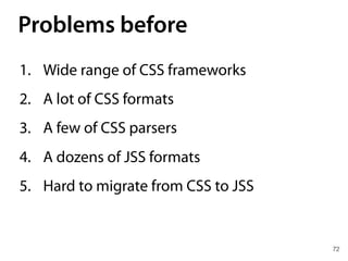 Problems before
72
1. Wide range of CSS frameworks
2. A lot of CSS formats
3. A few of CSS parsers
4. A dozens of JSS formats
5. Hard to migrate from CSS to JSS
 