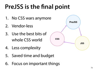 78
PreJSS
JSS
CSS
1. No CSS wars anymore
2. Vendor-less
3. Use the best bits of 
whole CSS world
4. Less complexity
5. Saved time and budget
6. Focus on important things
PreJSS is the final point
 