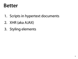 8
Better
1. Scripts in hypertext documents
2. XHR (aka AJAX)
3. Styling elements
 