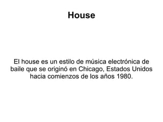 House El house es un estilo de música electrónica de baile que se originó en Chicago, Estados Unidos hacia comienzos de los años 1980. 