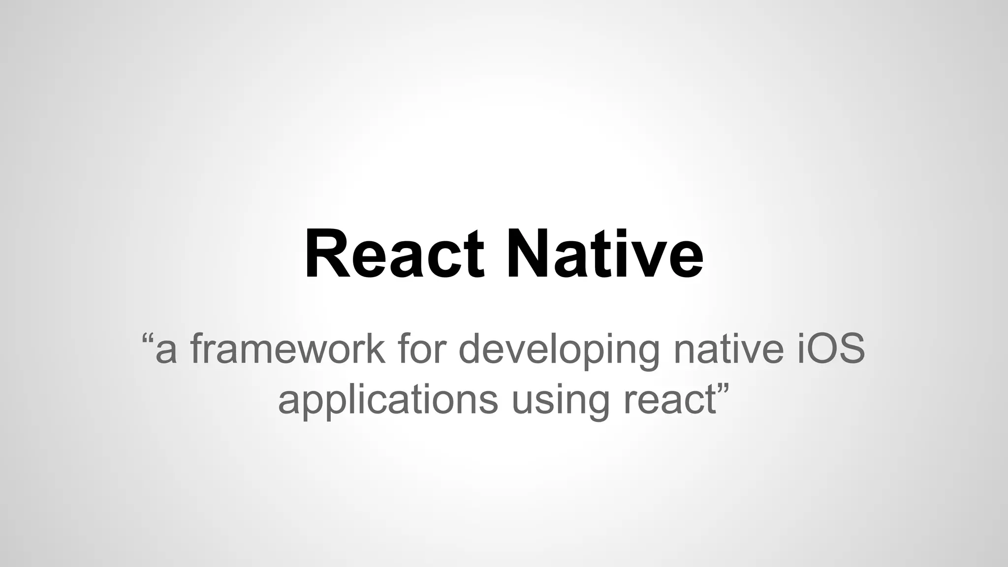 React Native
“a framework for developing native iOS
applications using react”