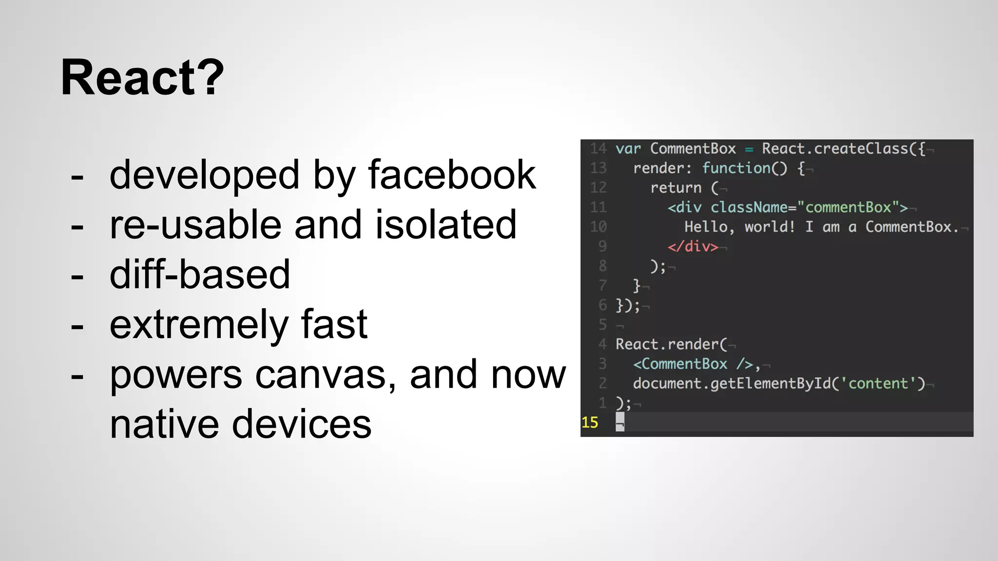 - developed by facebook
- re-usable and isolated
- diff-based
- extremely fast
- powers canvas, and now
native devices
React?