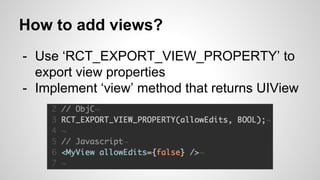 How to add views?
- Use ‘RCT_EXPORT_VIEW_PROPERTY’ to
export view properties
- Implement ‘view’ method that returns UIView
 