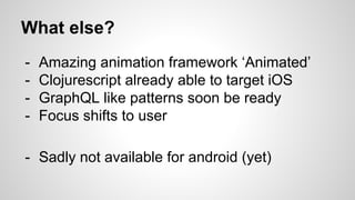 What else?
- Amazing animation framework ‘Animated’
- Clojurescript already able to target iOS
- GraphQL like patterns soon be ready
- Focus shifts to user
- Sadly not available for android (yet)
 