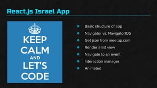 React.js Israel App
❖
❖
❖
❖
❖
❖
❖
Basic structure of app
Navigator vs. NavigatorIOS
Get json from meetup.com
Render a list view
Navigate to an event
Interaction manager
Animated
 