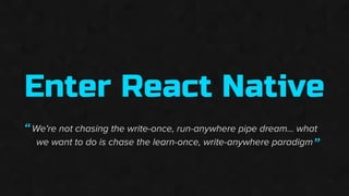 Enter React Native
We're not chasing the write-once, run-anywhere pipe dream... what
we want to do is chase the learn-once, write-anywhere paradigm
”
“
 