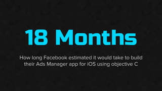 18 Months
How long Facebook estimated it would take to build
their Ads Manager app for iOS using objective C
 