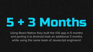5 + 3 Months
Using React Native they built the iOS app in 5 months
and porting it to Android took an additional 3 months
while using the same team of Javascript engineers!
 