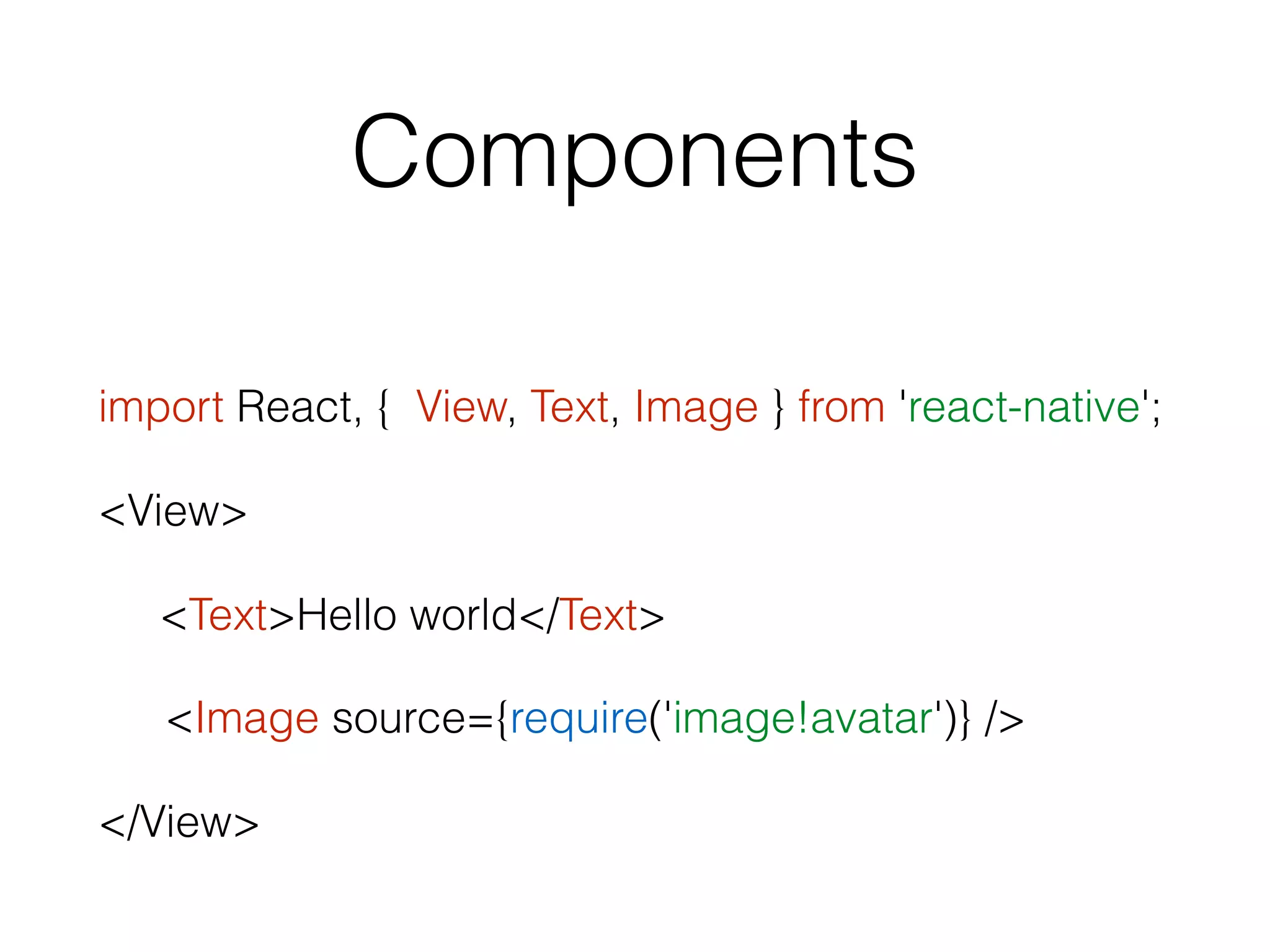Components
import React, { View, Text, Image } from 'react-native';
<View>
<Text>Hello world</Text>
<Image source={require('image!avatar')} />
</View>
 