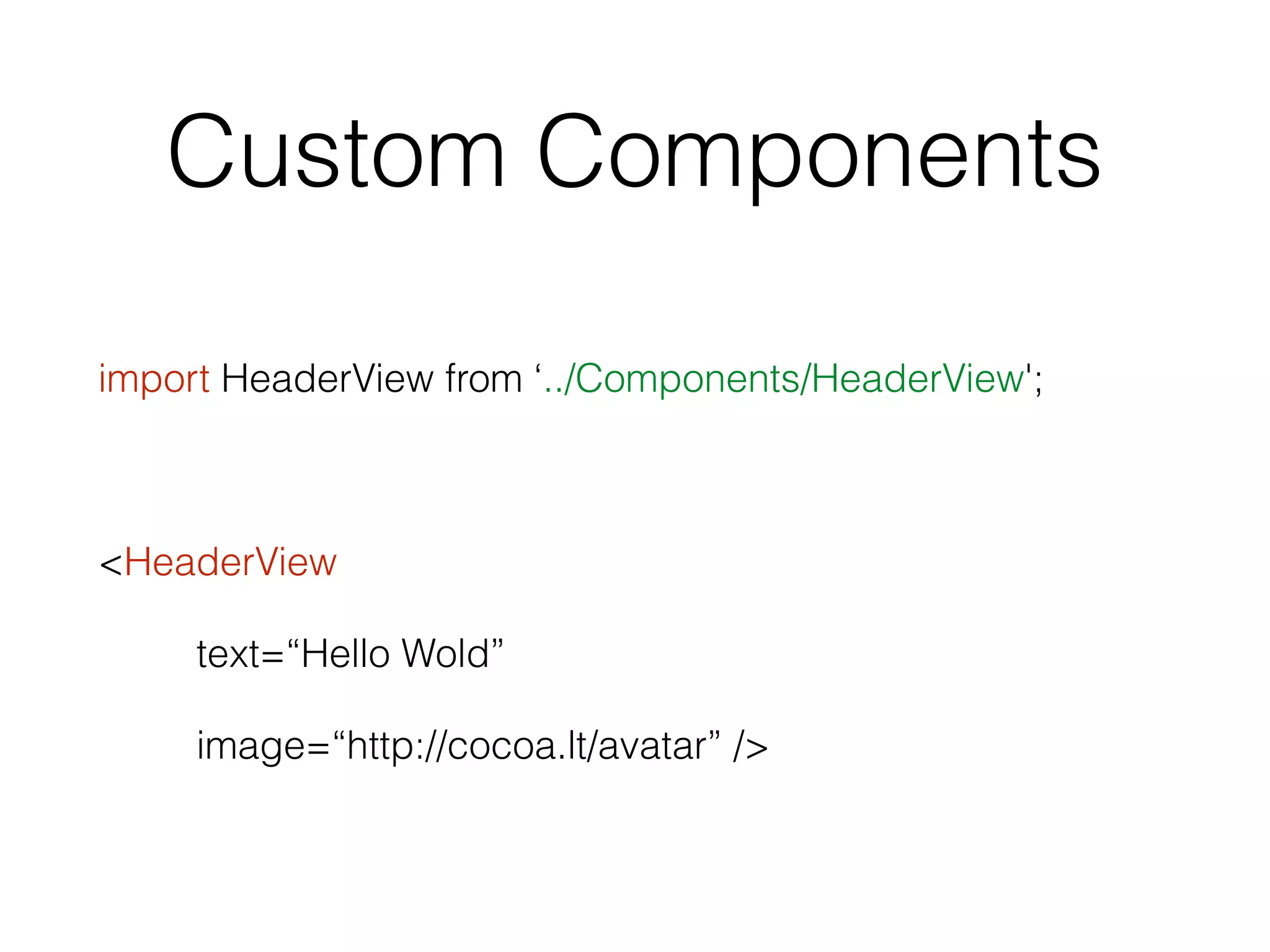 Custom Components
import HeaderView from ‘../Components/HeaderView';
<HeaderView
text=“Hello Wold”
image=“http://cocoa.lt/avatar” />
 