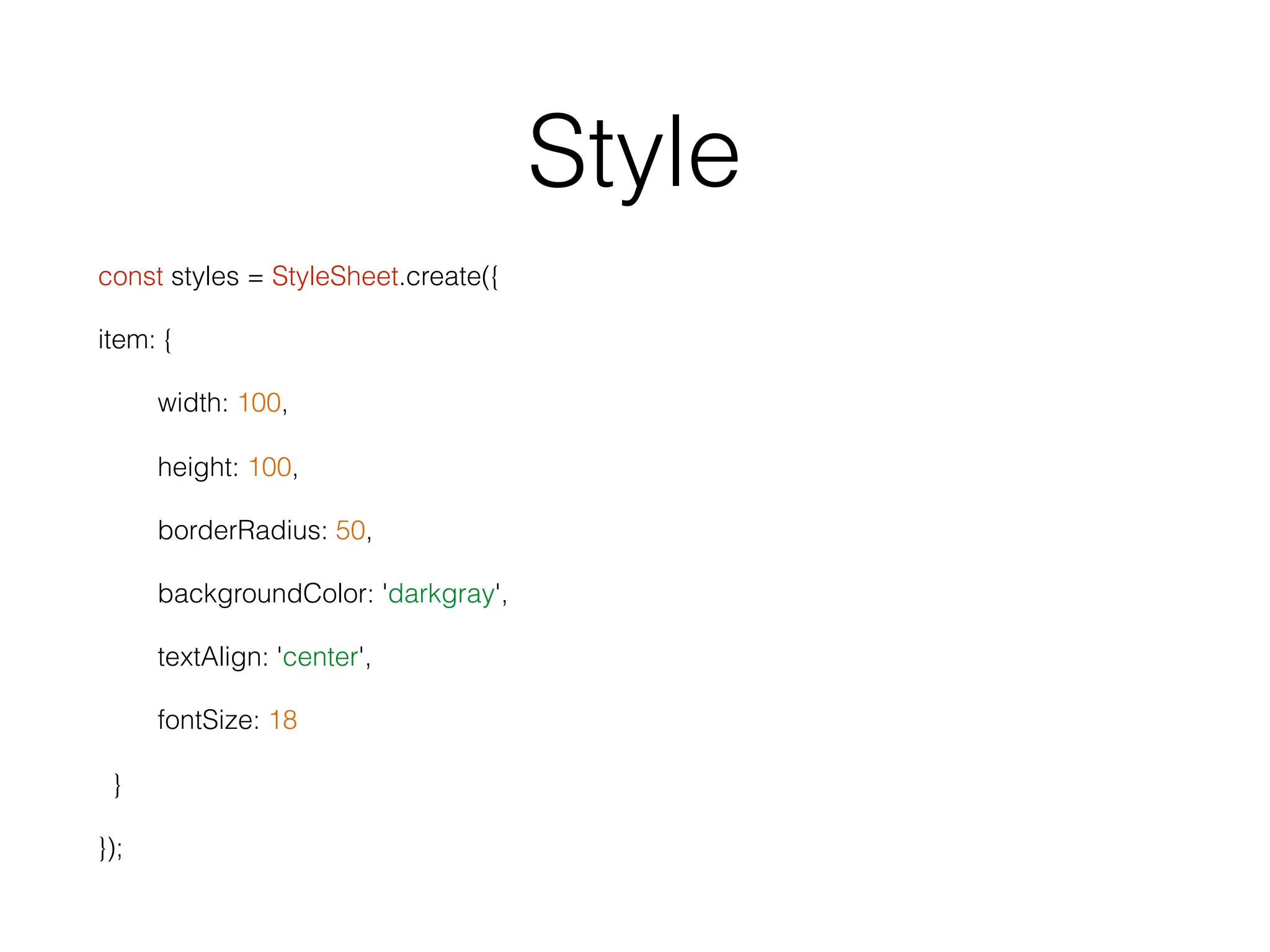 Style
const styles = StyleSheet.create({
item: {
width: 100,
height: 100,
borderRadius: 50,
backgroundColor: 'darkgray',
textAlign: 'center',
fontSize: 18
}
});
 