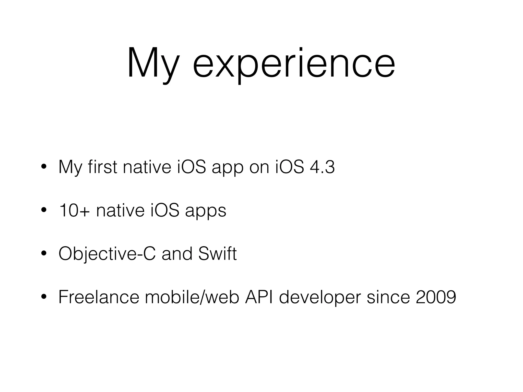My experience
• My ﬁrst native iOS app on iOS 4.3
• 10+ native iOS apps
• Objective-C and Swift
• Freelance mobile/web API developer since 2009
 