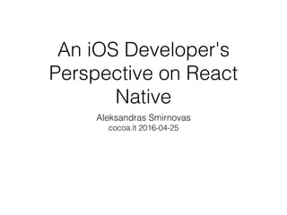 An iOS Developer's
Perspective on React
Native
Aleksandras Smirnovas
cocoa.lt 2016-04-25
 