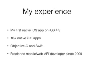 My experience
• My ﬁrst native iOS app on iOS 4.3
• 10+ native iOS apps
• Objective-C and Swift
• Freelance mobile/web API developer since 2009
 