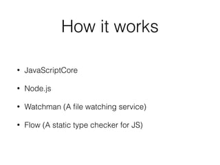 How it works
• JavaScriptCore
• Node.js
• Watchman (A ﬁle watching service)
• Flow (A static type checker for JS)
 