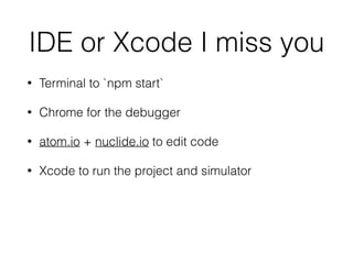 IDE or Xcode I miss you
• Terminal to `npm start`
• Chrome for the debugger
• atom.io + nuclide.io to edit code
• Xcode to run the project and simulator
 