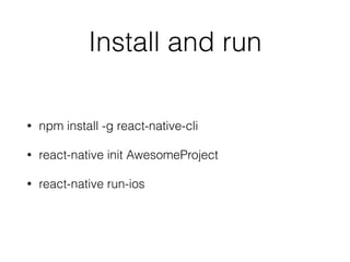 Install and run
• npm install -g react-native-cli
• react-native init AwesomeProject
• react-native run-ios
 