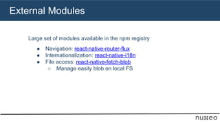 External Modules
Large set of modules available in the npm registry
● Navigation: react-native-router-flux
● International...