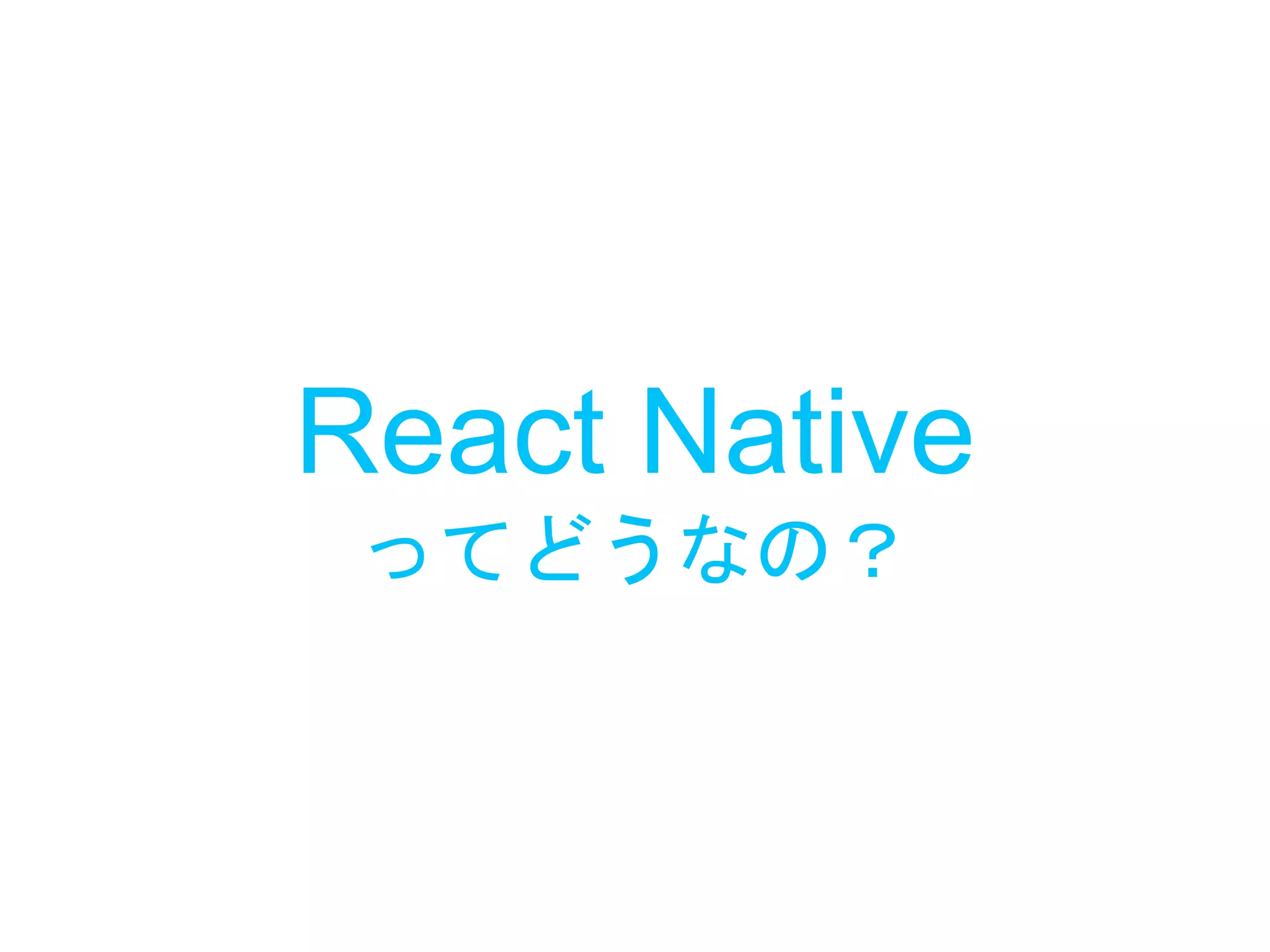 React Native
ってどうなの？
 