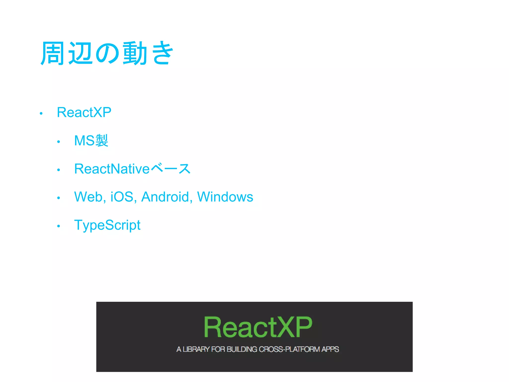 周辺の動き
• ReactXP
• MS製
• ReactNativeベース
• Web, iOS, Android, Windows
• TypeScript
 