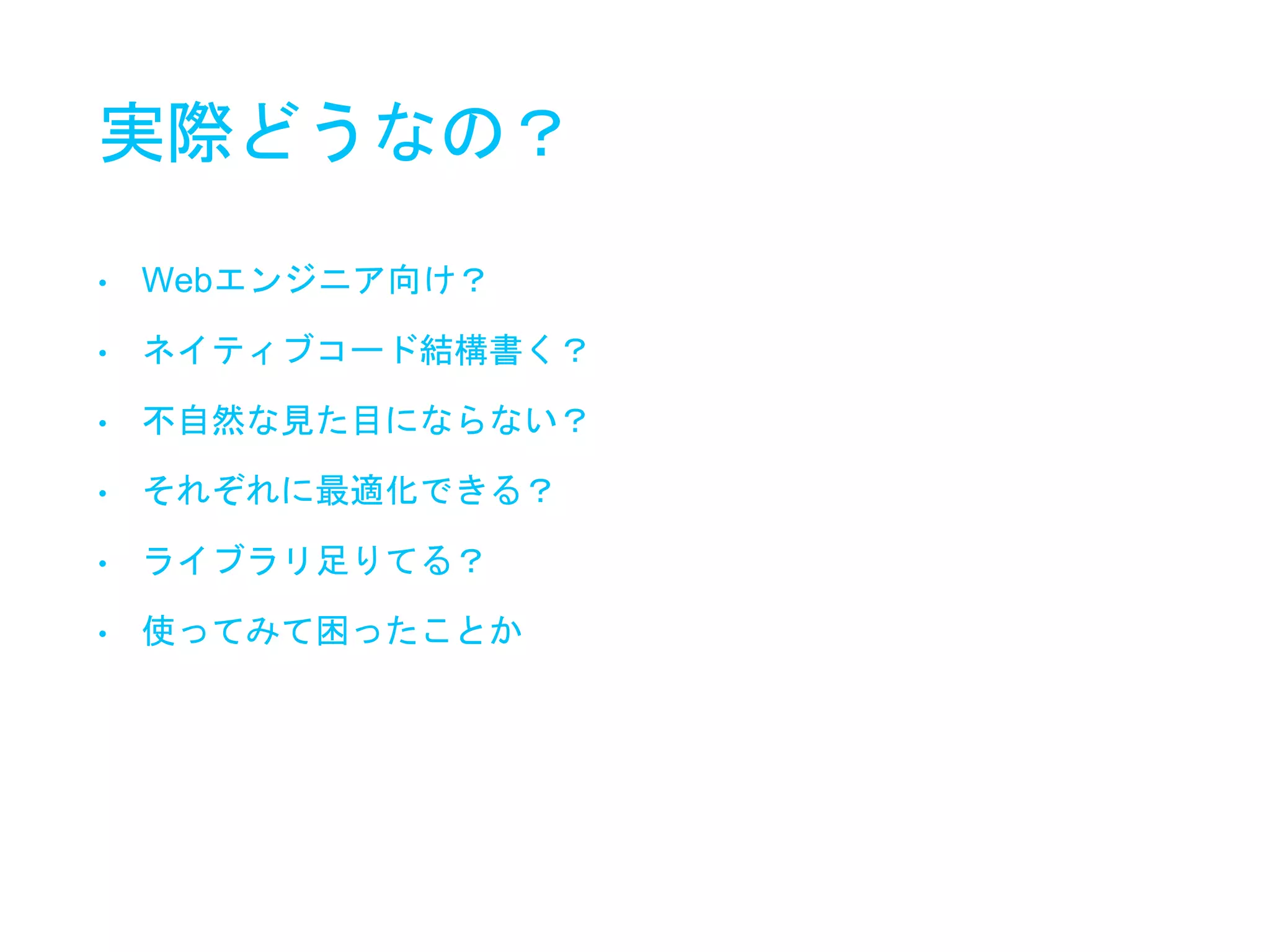 実際どうなの？
• Webエンジニア向け？
• ネイティブコード結構書く？
• 不自然な見た目にならない？
• それぞれに最適化できる？
• ライブラリ足りてる？
• 使ってみて困ったことか
 